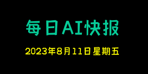 每日AI快报 （2023/08/11，每日11:00更新）