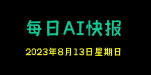 每日AI快报 （2023/08/13，每日11:00更新）