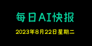 每日AI快报 （2023/08/22，每日11:00更新）