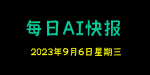 每日AI快报 （2023/09/06，每日11:00更新）