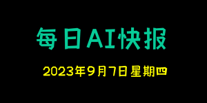 每日AI快报 （2023/09/07，每日11:00更新）