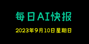 每日AI快报 （2023/09/10，每日11:00更新）