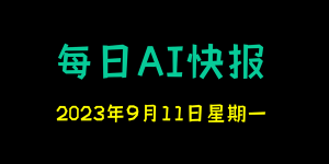 每日AI快报 （2023/09/11，每日11:00更新）